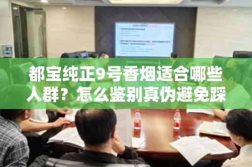 都宝纯正9号香烟适合哪些人群？怎么鉴别真伪避免踩坑？